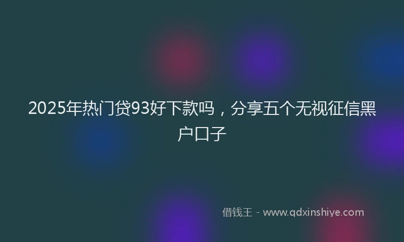 2025年热门贷93好下款吗，分享五个无视征信黑户口子