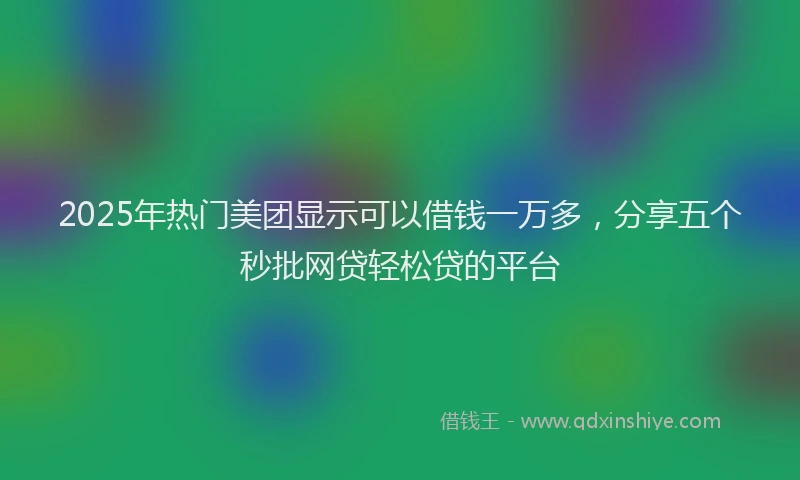 2025年热门美团显示可以借钱一万多，分享五个秒批网贷轻松贷的平台
