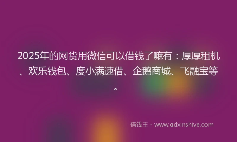 2025年的网货用微信可以借钱了嘛有：厚厚租机、欢乐钱包、度小满速借、企鹅商城、飞融宝等。
