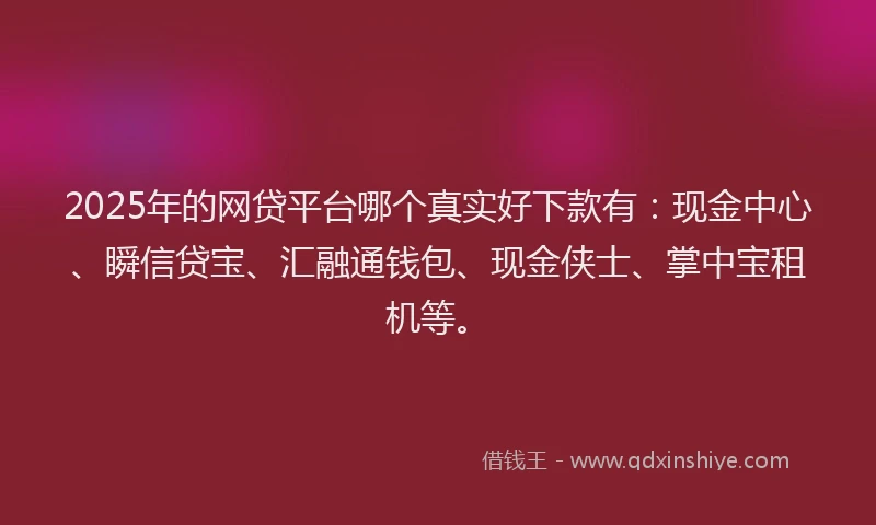 2025年的网贷平台哪个真实好下款有：现金中心、瞬信贷宝、汇融通钱包、现金侠士、掌中宝租机等。
