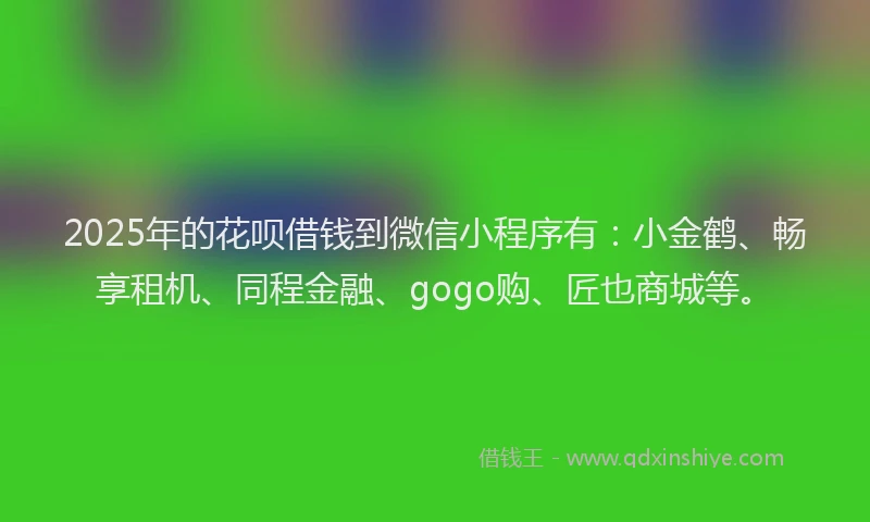2025年的花呗借钱到微信小程序有：小金鹤、畅享租机、同程金融、gogo购、匠也商城等。
