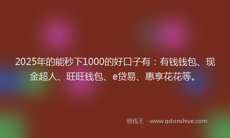 2025年的能秒下1000的好口子有：有钱钱包、现金超人、旺旺钱包、e贷易、惠享花花等。