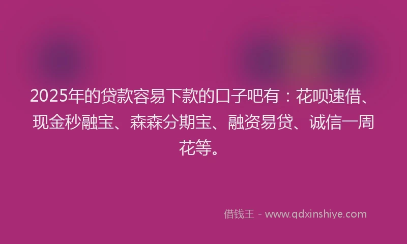 2025年的贷款容易下款的口子吧有：花呗速借、现金秒融宝、森森分期宝、融资易贷、诚信一周花等。