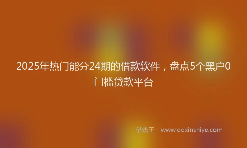 2025年热门能分24期的借款软件，盘点5个黑户0门槛贷款平台