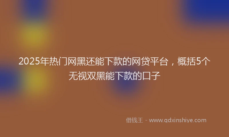 2025年热门网黑还能下款的网贷平台，概括5个无视双黑能下款的口子