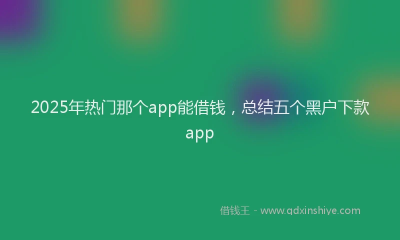 2025年热门那个app能借钱，总结五个黑户下款app