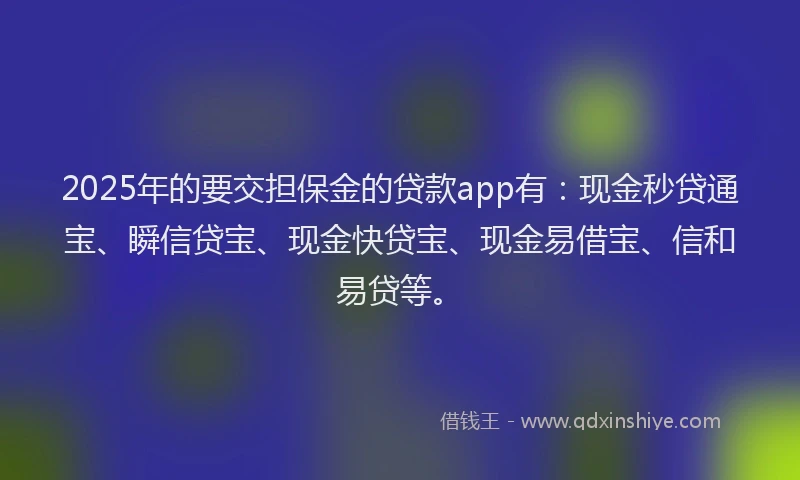 2025年的要交担保金的贷款app有：现金秒贷通宝、瞬信贷宝、现金快贷宝、现金易借宝、信和易贷等。