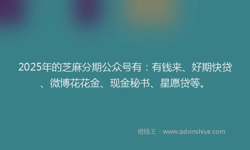 2025年的芝麻分期公众号有：有钱来、好期快贷、微博花花金、现金秘书、星愿贷等。