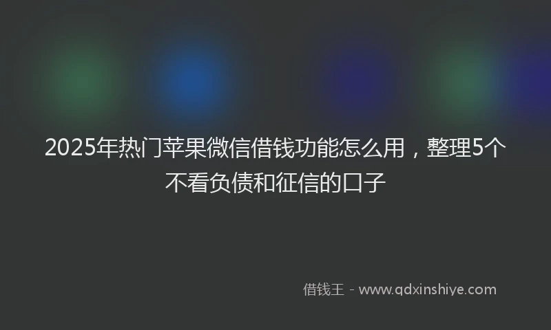 2025年热门苹果微信借钱功能怎么用，整理5个不看负债和征信的口子