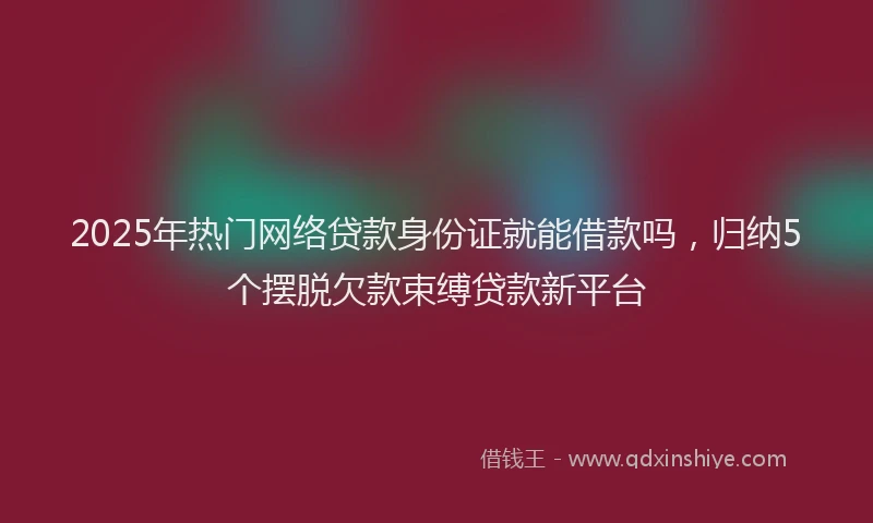 2025年热门网络贷款身份证就能借款吗，归纳5个摆脱欠款束缚贷款新平台