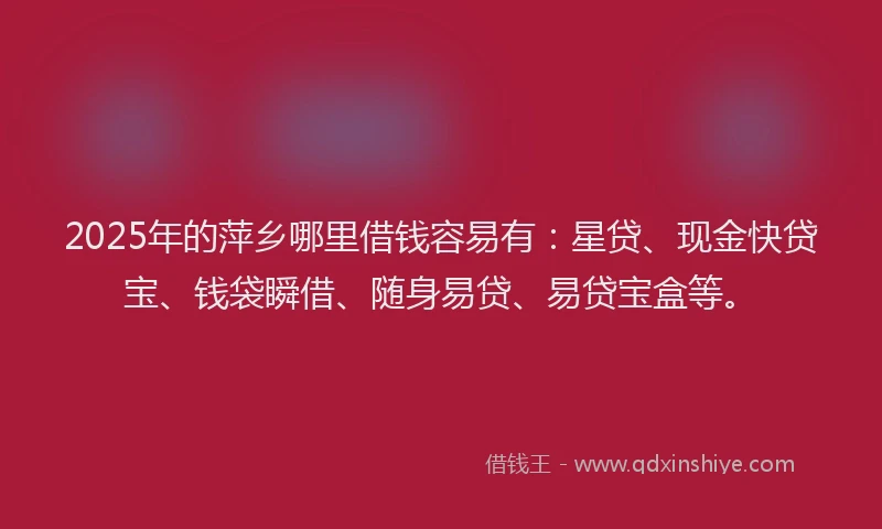 2025年的萍乡哪里借钱容易有：星贷、现金快贷宝、钱袋瞬借、随身易贷、易贷宝盒等。