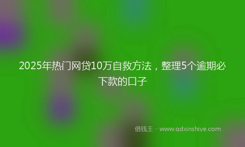 2025年热门网贷10万自救方法，整理5个逾期必下款的口子