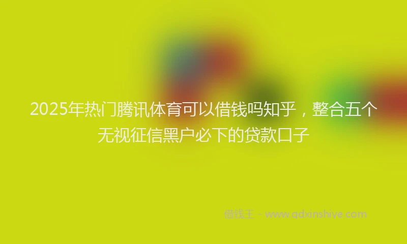 2025年热门腾讯体育可以借钱吗知乎，整合五个无视征信黑户必下的贷款口子