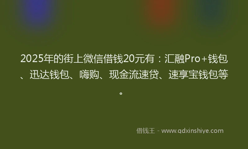 2025年的街上微信借钱20元有：汇融Pro+钱包、迅达钱包、嗨购、现金流速贷、速享宝钱包等。