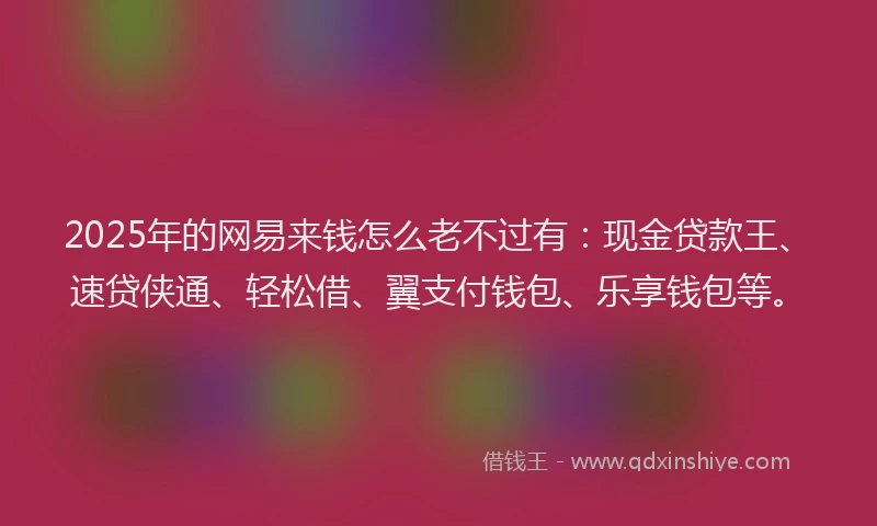 2025年的网易来钱怎么老不过有：现金贷款王、速贷侠通、轻松借、翼支付钱包、乐享钱包等。