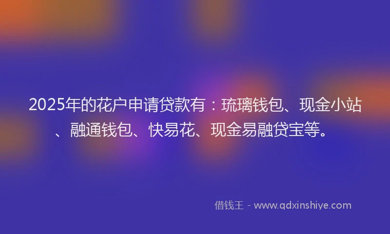2025年的花户申请贷款有：琉璃钱包、现金小站、融通钱包、快易花、现金易融贷宝等。