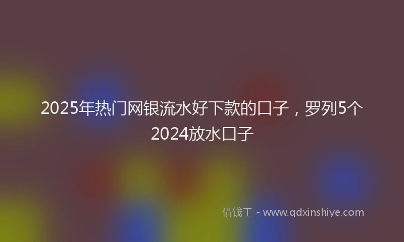 2025年热门网银流水好下款的口子，罗列5个2024放水口子