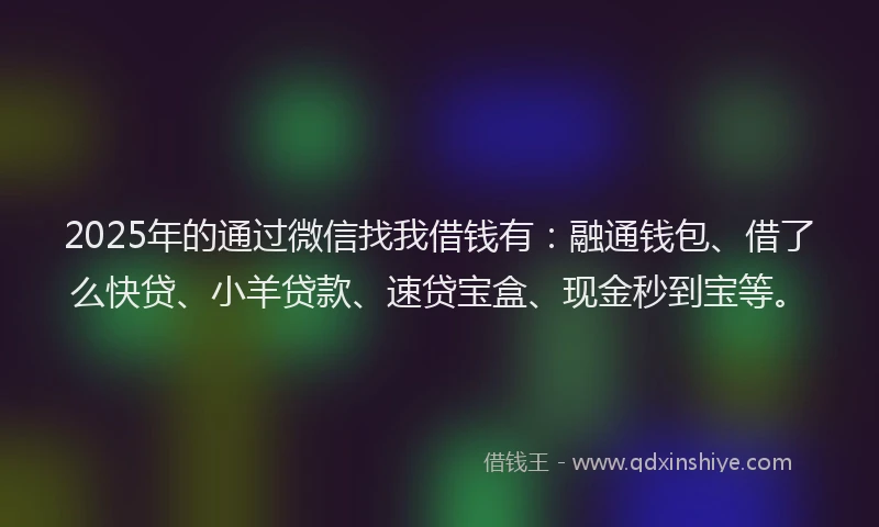 2025年的通过微信找我借钱有：融通钱包、借了么快贷、小羊贷款、速贷宝盒、现金秒到宝等。