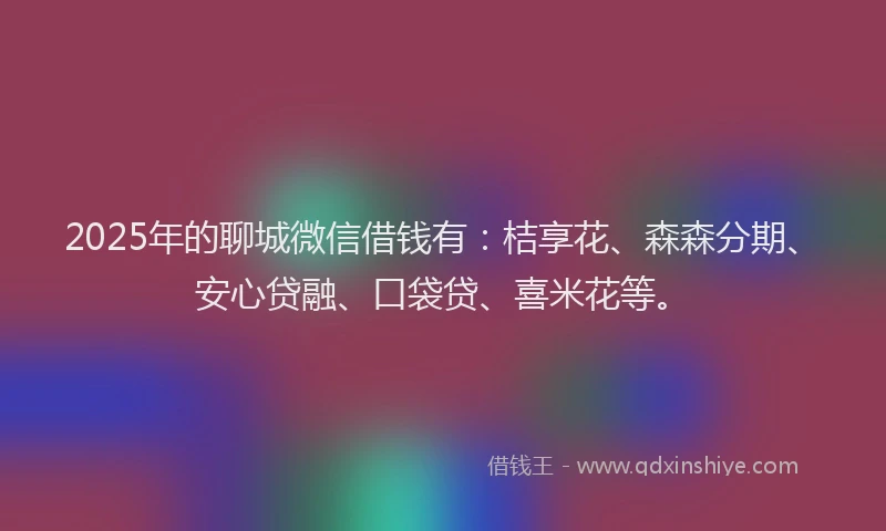 2025年的聊城微信借钱有：桔享花、森森分期、安心贷融、口袋贷、喜米花等。