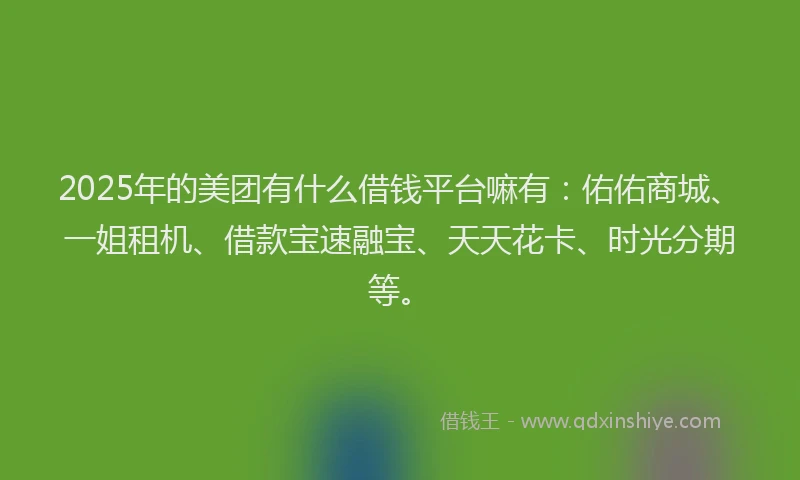 2025年的美团有什么借钱平台嘛有：佑佑商城、一姐租机、借款宝速融宝、天天花卡、时光分期等。