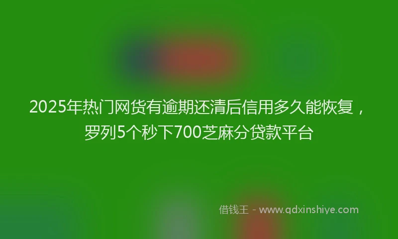 2025年热门网货有逾期还清后信用多久能恢复，罗列5个秒下700芝麻分贷款平台