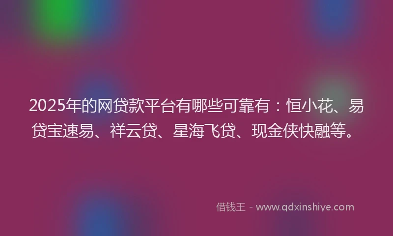 2025年的网贷款平台有哪些可靠有：恒小花、易贷宝速易、祥云贷、星海飞贷、现金侠快融等。