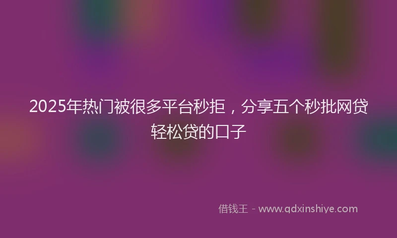 2025年热门被很多平台秒拒，分享五个秒批网贷轻松贷的口子