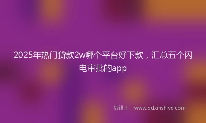 2025年热门贷款2w哪个平台好下款，汇总五个闪电审批的app