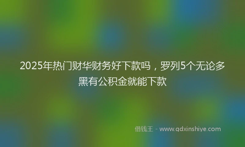 2025年热门财华财务好下款吗，罗列5个无论多黑有公积金就能下款