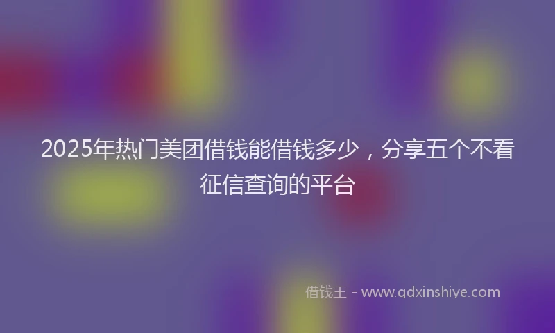 2025年热门美团借钱能借钱多少，分享五个不看征信查询的平台