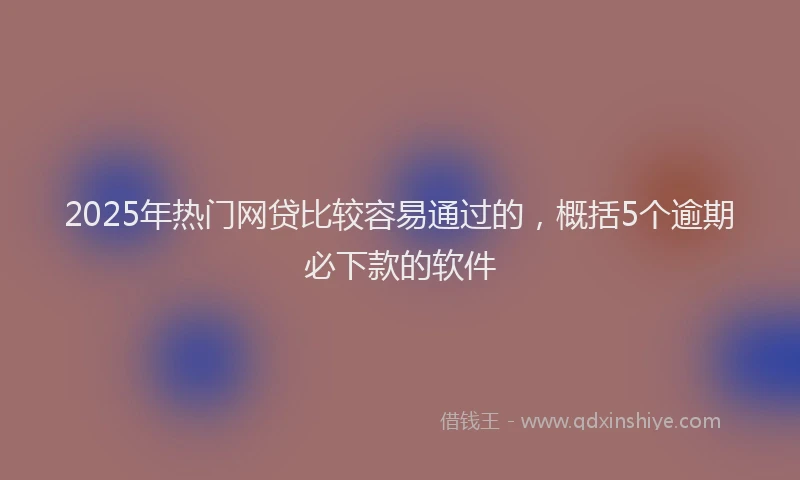2025年热门网贷比较容易通过的，概括5个逾期必下款的软件