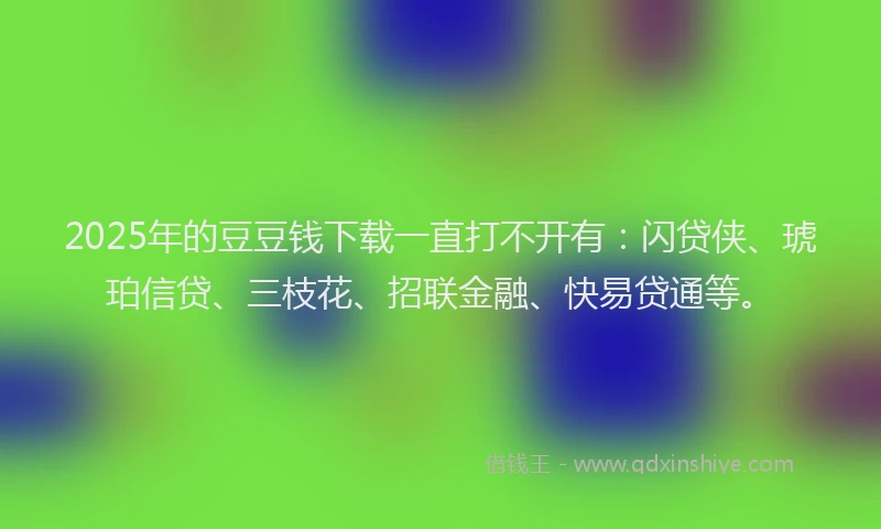 2025年的豆豆钱下载一直打不开有：闪贷侠、琥珀信贷、三枝花、招联金融、快易贷通等。