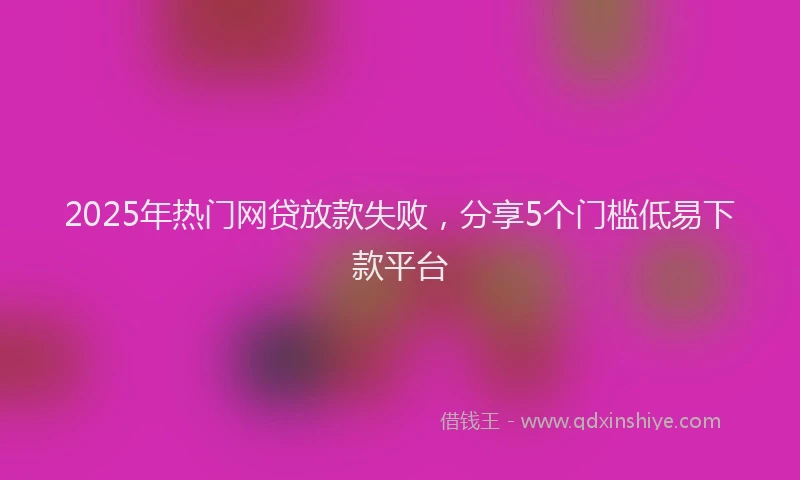 2025年热门网贷放款失败，分享5个门槛低易下款平台