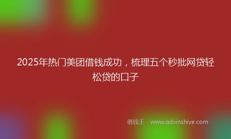 2025年热门美团借钱成功，梳理五个秒批网贷轻松贷的口子