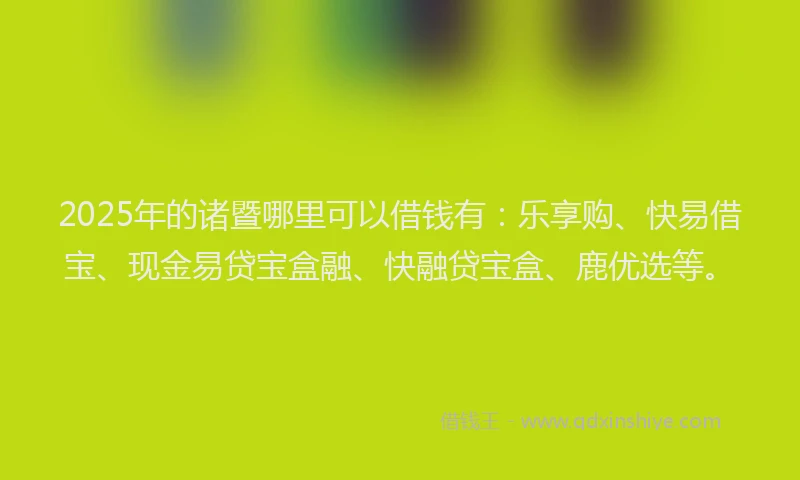 2025年的诸暨哪里可以借钱有：乐享购、快易借宝、现金易贷宝盒融、快融贷宝盒、鹿优选等。