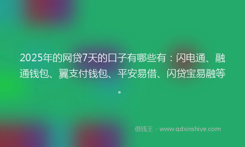 2025年的网贷7天的口子有哪些有：闪电通、融通钱包、翼支付钱包、平安易借、闪贷宝易融等。
