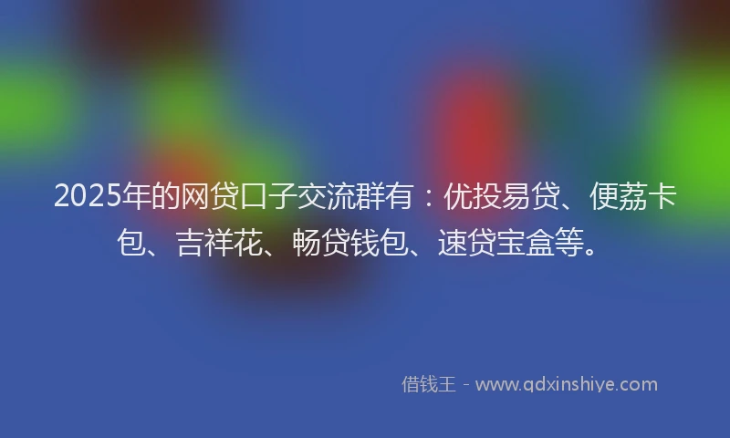 2025年的网贷口子交流群有：优投易贷、便荔卡包、吉祥花、畅贷钱包、速贷宝盒等。