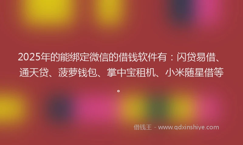 2025年的能绑定微信的借钱软件有：闪贷易借、通天贷、菠萝钱包、掌中宝租机、小米随星借等。
