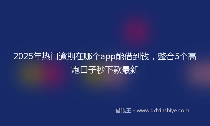 2025年热门逾期在哪个app能借到钱，整合5个高炮口子秒下款最新