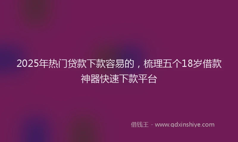 2025年热门贷款下款容易的，梳理五个18岁借款神器快速下款平台