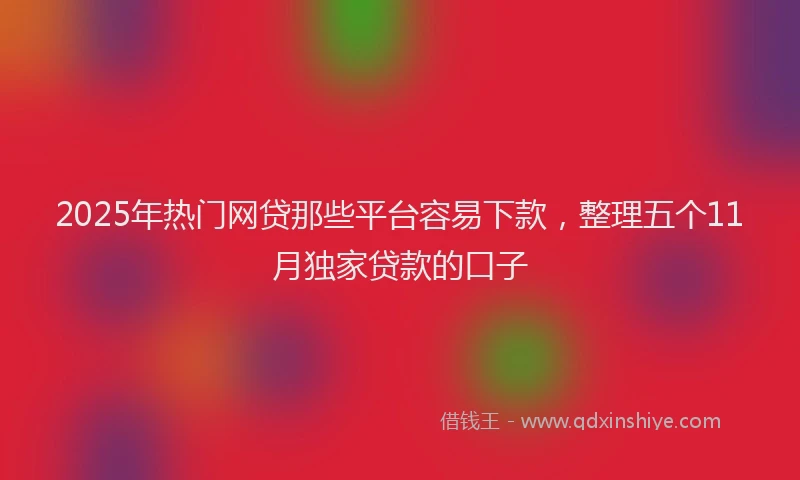 2025年热门网贷那些平台容易下款，整理五个11月独家贷款的口子
