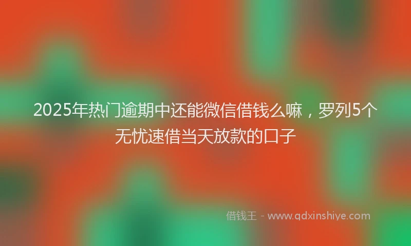 2025年热门逾期中还能微信借钱么嘛，罗列5个无忧速借当天放款的口子