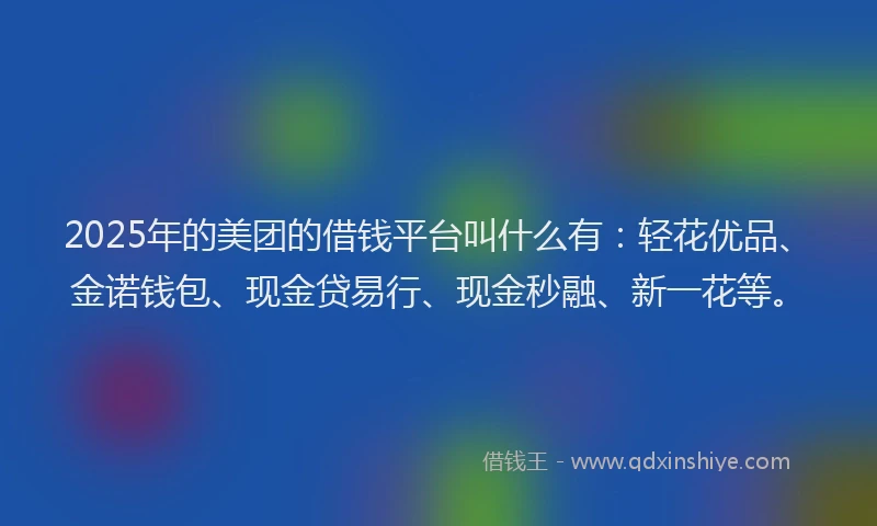 2025年的美团的借钱平台叫什么有：轻花优品、金诺钱包、现金贷易行、现金秒融、新一花等。