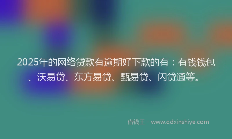 2025年的网络贷款有逾期好下款的有：有钱钱包、沃易贷、东方易贷、甄易贷、闪贷通等。
