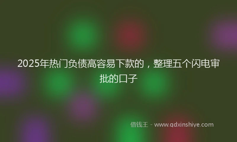2025年热门负债高容易下款的，整理五个闪电审批的口子