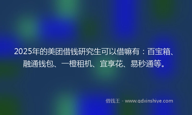 2025年的美团借钱研究生可以借嘛有：百宝箱、融通钱包、一橙租机、宜享花、易秒通等。