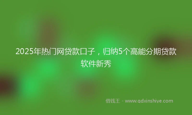 2025年热门网贷款口子，归纳5个高能分期贷款软件新秀