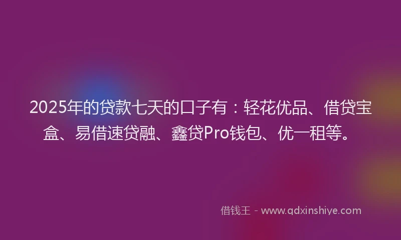 2025年的贷款七天的口子有：轻花优品、借贷宝盒、易借速贷融、鑫贷Pro钱包、优一租等。