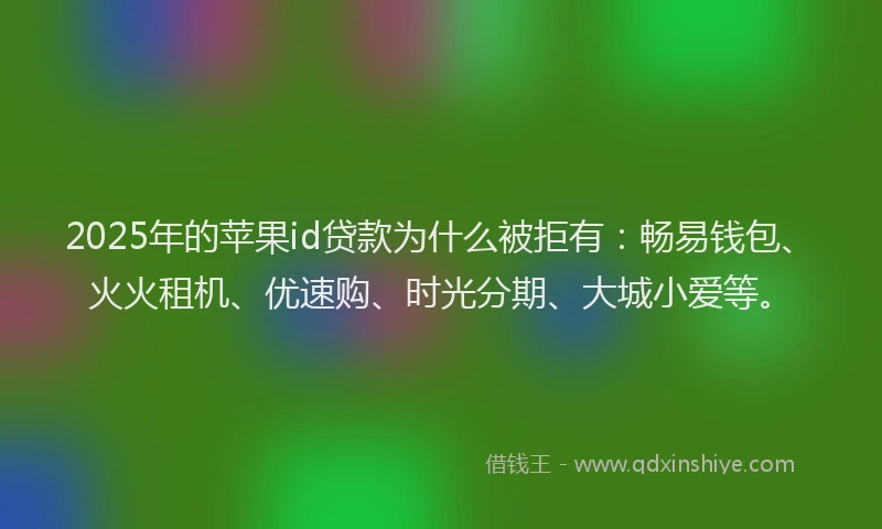 2025年的苹果id贷款为什么被拒有：畅易钱包、火火租机、优速购、时光分期、大城小爱等。