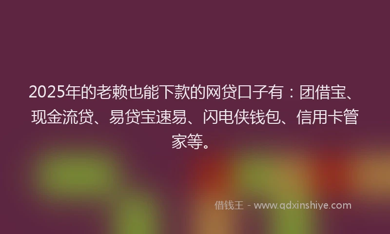 2025年的老赖也能下款的网贷口子有：团借宝、现金流贷、易贷宝速易、闪电侠钱包、信用卡管家等。
